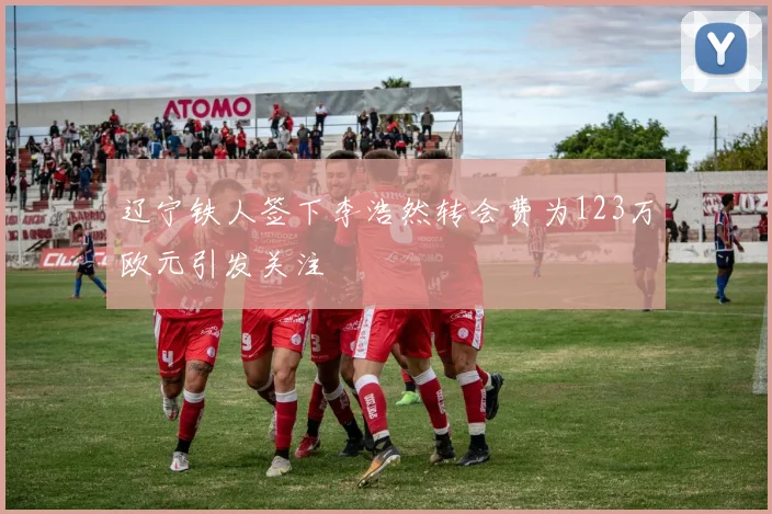 辽宁铁人签下李浩然转会费为123万欧元引发关注