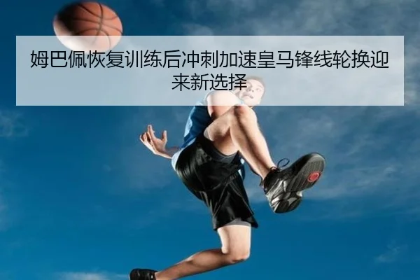 姆巴佩恢复训练后冲刺加速皇马锋线轮换迎来新选择