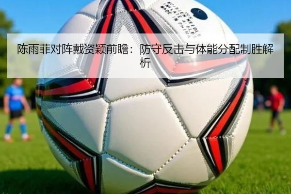 陈雨菲对阵戴资颖前瞻：防守反击与体能分配制胜解析