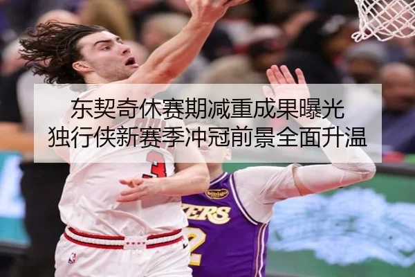 东契奇休赛期减重成果曝光 独行侠新赛季冲冠前景全面升温