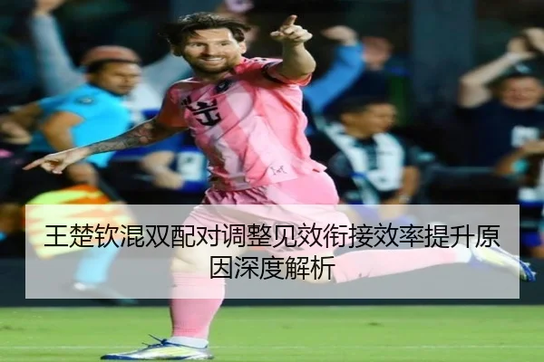 王楚钦混双配对调整见效衔接效率提升原因深度解析