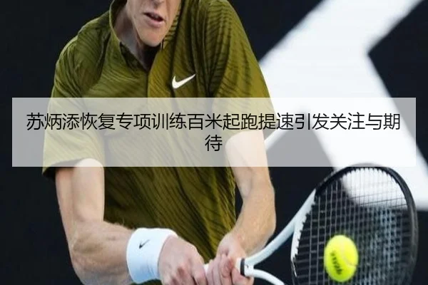 苏炳添恢复专项训练百米起跑提速引发关注与期待