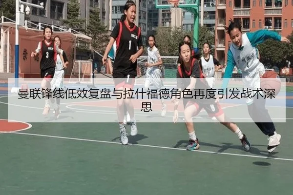 曼联锋线低效复盘与拉什福德角色再度引发战术深思