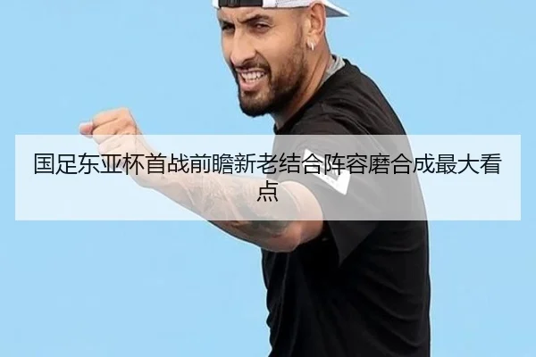 国足东亚杯首战前瞻新老结合阵容磨合成最大看点