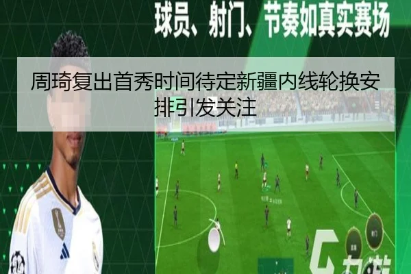 周琦复出首秀时间待定新疆内线轮换安排引发关注