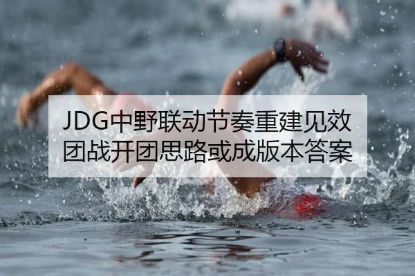 JDG中野联动节奏重建见效 团战开团思路或成版本答案