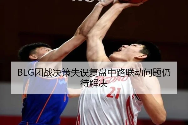 BLG团战决策失误复盘中路联动问题仍待解决