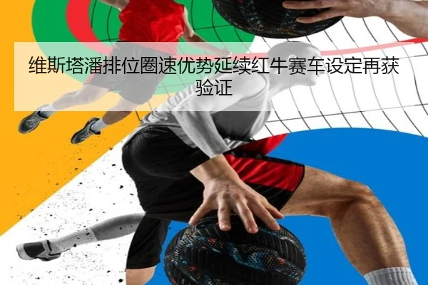 维斯塔潘排位圈速优势延续红牛赛车设定再获验证